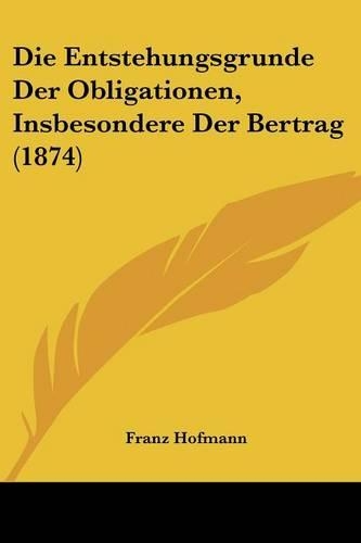 Die Entstehungsgrunde Der Obligationen, Insbesondere Der Bertrag (1874)