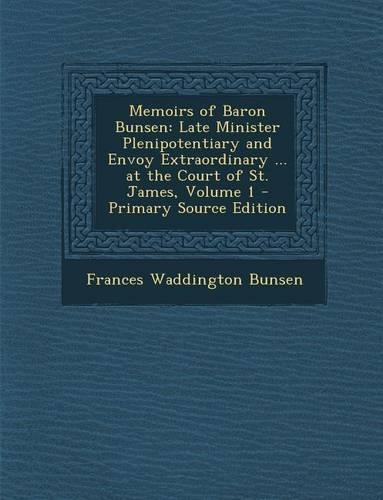 Memoirs of Baron Bunsen: Late Minister Plenipotentiary and Envoy Extraordinary ... at the Court of St. James, Volume 1(English)