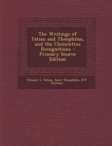 The Writings of Tatian and Theophilus, and the Clementine Recognitions - Primary Source Edition