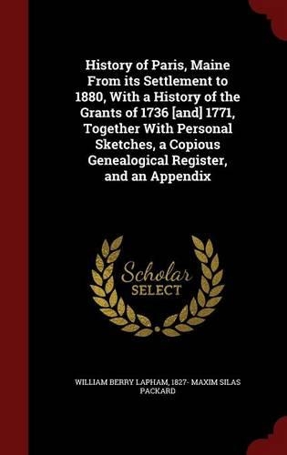 History of Paris, Maine From its Settlement to 1880, With a History of the Grants of 1736 [and] 1771, Together With Personal Sketches, a Copious Genealogical Register, and an Appendix