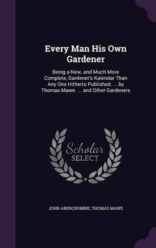 Every Man His Own Gardener: Being a New, and Much More Complete, Gardener's Kalendar Than Any One Hitherto Published. ... by Thomas Mawe. ... and Other Gardeners(English)