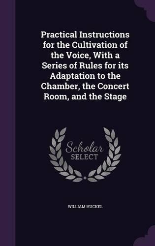 Practical Instructions for the Cultivation of the Voice, With a Series of Rules for its Adaptation to the Chamber, the Concert Room, and the Stage