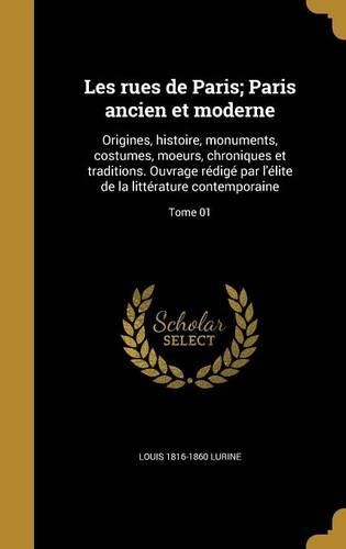 Les Rues de Paris; Paris Ancien Et Moderne: Origines, Histoire, Monuments, Costumes, Moeurs, Chroniques Et Traditions. Ouvrage Redige Par L'Elite de La Litterature Contemporaine; Tome 01(French)