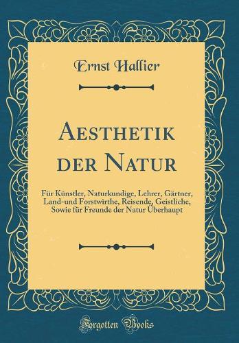 Aesthetik Der Natur: Für Künstler, Naturkundige, Lehrer, Gärtner, Land-Und Forstwirthe, Reisende, Geistliche, Sowie Für Freunde Der Natur Überhaupt (Classic Reprint)
