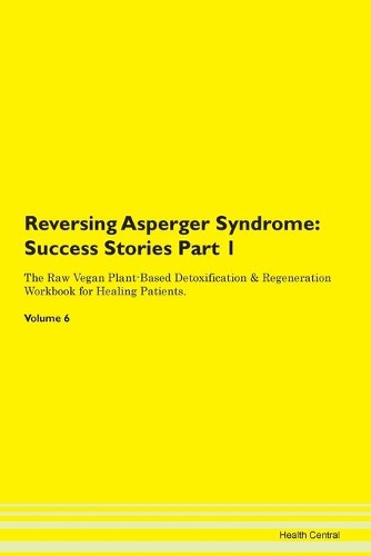 Reversing Asperger Syndrome: Success Stories Part 1 The Raw Vegan Plant-Based Detoxification & Regeneration Workbook for Healing Patients. Volume 6