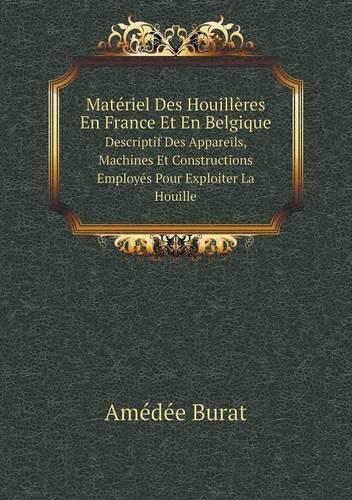 Matériel Des Houillères En France Et En Belgique Descriptif Des Appareils, Machines Et Constructions Employés Pour Exploiter La Houille