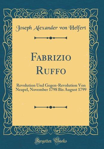 Fabrizio Ruffo: Revolution Und Gegen-Revolution Von Neapel, November 1798 Bis August 1799 (Classic Reprint)