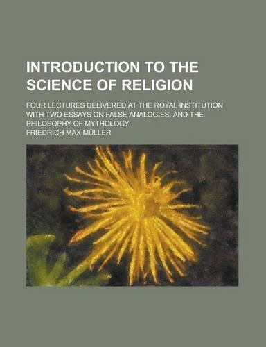 Introduction to the Science of Religion; Four Lectures Delivered at the Royal Institution with Two Essays on False Analogies, and the Philosophy of My: (English)