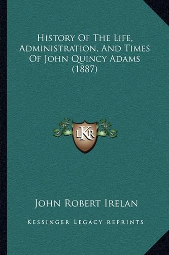 History Of The Life, Administration, And Times Of John Quincy Adams (1887)