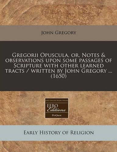 Gregorii Opuscula, Or, Notes & Observations Upon Some Passages of Scripture with Other Learned Tracts / Written by John Gregory ... (1650): (English)