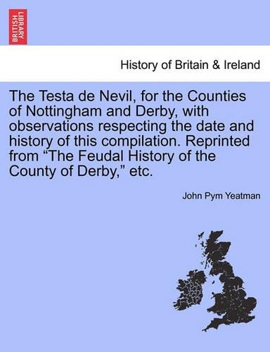 The Testa de Nevil, for the Counties of Nottingham and Derby, with Observations Respecting the Date and History of This Compilation. Reprinted from 