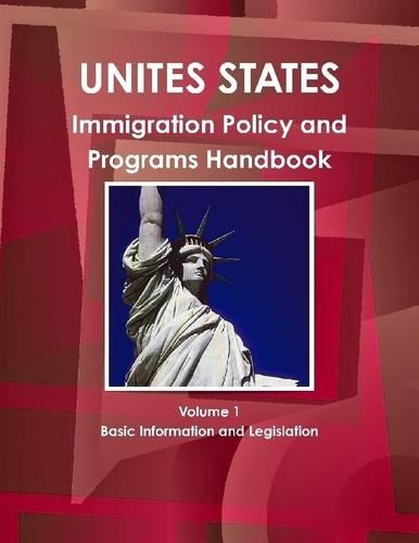 United States : Immigration Policy And Programs Handbook Volume 1 Basic Information And Legislation