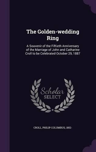 The Golden-wedding Ring: A Souvenir of the Fiftieth Anniversary of the Marriage of John and Catharine Croll to be Celebrated October 29, 1887