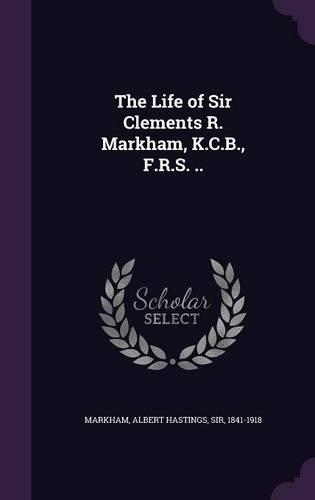 The Life of Sir Clements R. Markham, K.C.B., F.R.S. ..