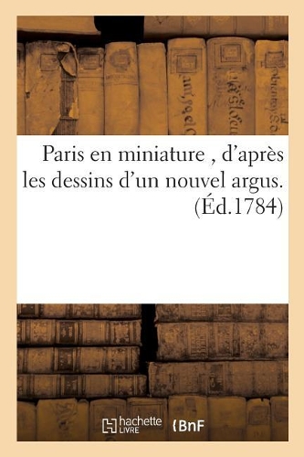 Paris En Miniature, d'Après Les Dessins d'Un Nouvel Argus.: (Litterature)