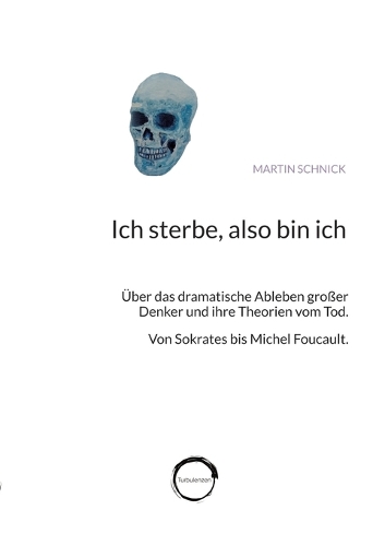 Ich sterbe, also bin ich: Über das dramatische Ableben großer Denker und ihre Theorien vom Tod. Von Sokrates bis Michel Foucault.