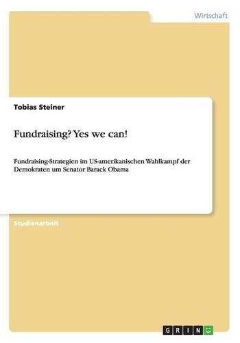 Fundraising? Yes we can!: Fundraising-Strategien im US-amerikanischen Wahlkampf der Demokraten um Senator Barack Obama(German)