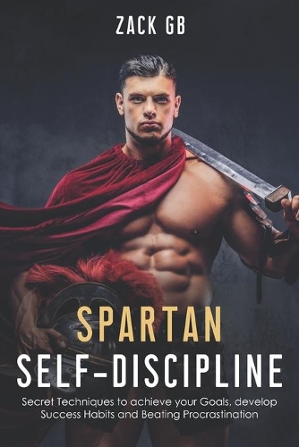 Spartan Self-Discipline: Secret Techniques to Achieve Your Goals, Develop Success Habits and Beat Procrastination