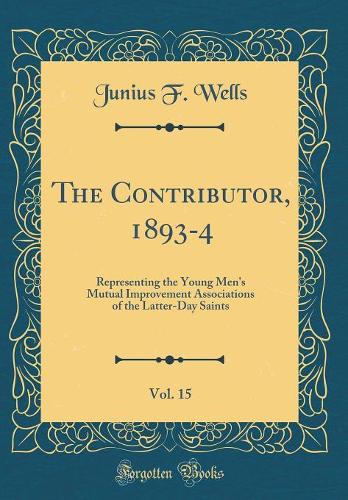 The Contributor, 1893-4, Vol. 15: Representing the Young Men's Mutual Improvement Associations of the Latter-Day Saints (Classic Reprint)