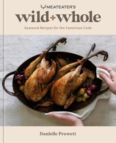 MeatEater's Wild + Whole: A Wild Game Cookbook Seasonal Recipes for the Conscious Cook