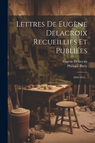 Lettres De Eugène Delacroix Recueillies Et Publiées