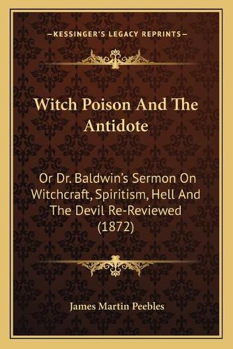 Witch Poison And The Antidote: Or Dr. Baldwin's Sermon On Witchcraft, Spiritism, Hell And The Devil Re-Reviewed (1872)(English)