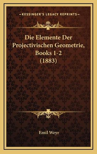 Die Elemente Der Projectivischen Geometrie, Books 1-2 (1883)