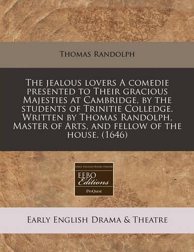 The Jealous Lovers a Comedie Presented to Their Gracious Majesties at Cambridge, by the Students of Trinitie Colledge. Written by Thomas Randolph, Master of Arts, and Fellow of the House. (1646)