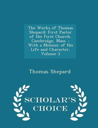 The Works of Thomas Shepard: First Pastor of the First Church, Cambridge, Mass.: With a Memoir of His Life and Character, Volume 3 - Scholar's Choi