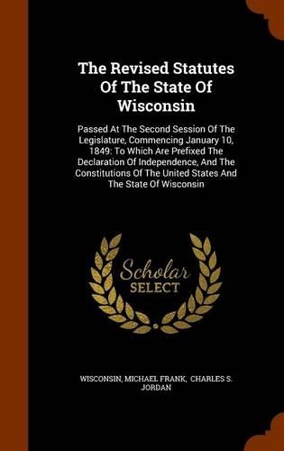 The Revised Statutes Of The State Of Wisconsin: Passed At The Second Session Of The Legislature, Commencing January 10, 1849: To Which Are Prefixed The Declaration Of Independence, And The Constit(English)