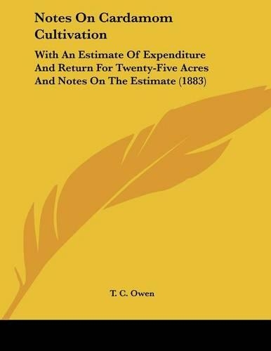 Notes On Cardamom Cultivation: With An Estimate Of Expenditure And Return For Twenty-Five Acres And Notes On The Estimate (1883)