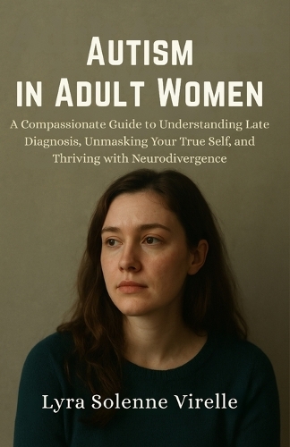Autism in Adult Women: A Compassionate Guide to Understanding Late Diagnosis, Unmasking Your True Self, and Thriving with Neurodivergence