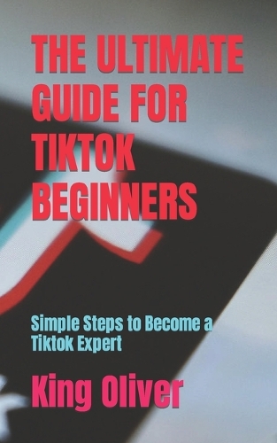 The Ultimate Guide for Tiktok Beginners: Simple Steps to Become a Tiktok Expert