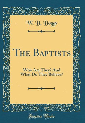 The Baptists: Who Are They? And What Do They Believe? (Classic Reprint)