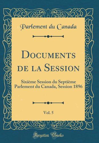 Documents de la Session, Vol. 5: Sixième Session du Septième Parlement du Canada, Session 1896 (Classic Reprint)