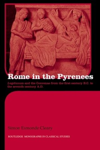 Rome in the Pyrenees: Lugdunum and the Convenae from the first century B.C. to the seventh century A.D.(Routledge Monographs in Classical Studies)
