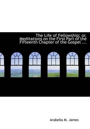 The Life of Fellowship; Or, Meditations on the First Part of the Fifteenth Chapter of the Gospel ...
