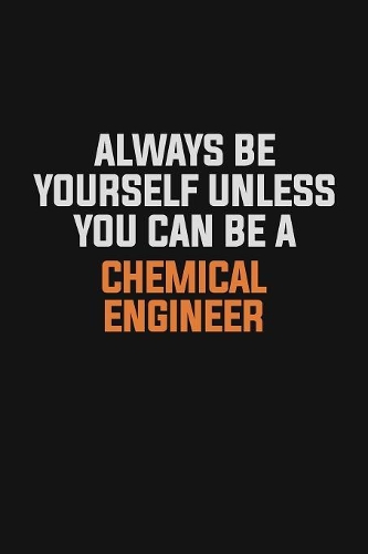 Always Be Yourself Unless You Can Be A Chemical engineer