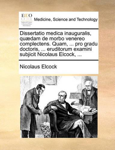Dissertatio Medica Inauguralis, Quædam de Morbo Venereo Complectens. Quam, ... Pro Gradu Doctoris, ... Eruditorum Examini Subjicit Nicolaus Elcock, ...