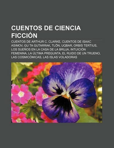 Cuentos de Ciencia Ficcion: Cuentos de Arthur C. Clarke, Cuentos de Isaac Asimov, Gu Ta Gutarrak, Tlon, Uqbar, Orbis Tertius(Spanish)