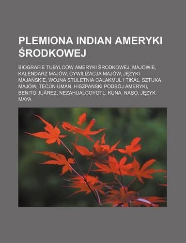 Plemiona Indian Ameryki Rodkowej: Biografie Tubylcow Ameryki Rodkowej, Majowie, Kalendarz Majow, Cywilizacja Majow, J Zyki Maja Skie, Wojna Stuletnia Calakmul I Tikal, Sztuka Majow, (Polish)