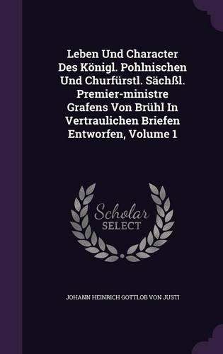 Leben Und Character Des Konigl. Pohlnischen Und Churfurstl. Sachssl. Premier-Ministre Grafens Von Bruhl in Vertraulichen Briefen Entworfen, Volume 1