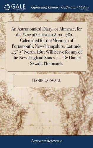 An Astronomical Diary, or Almanac, for the Year of Christian Aera, 1785.... Calculated for the Meridian of Portsmouth, New-Hampshire, Latitude 43° 5' North. (But Will Serve for any of the New-England States.) ... By Daniel Sewall, Philomath.