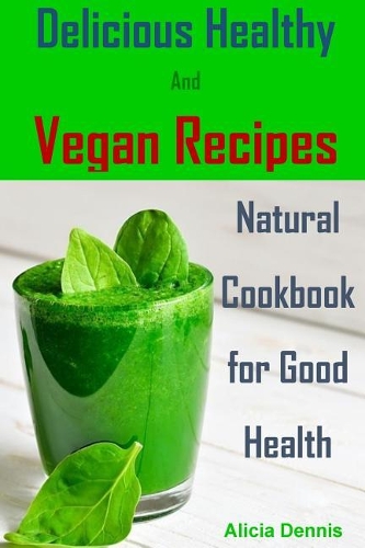 Delicious Healthy and Vegan Recipes: Natural Cookbook for Good Health(vegan Diet, Healthy Vegan, Healthy Dinner, Breakfast Vegan, Clean Eating, Healthy Desserts, Vegan Cookbook, Vegan R