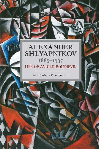 Alexander Shlyapnikov, 1885-1937: Life Of An Old Bolshevik: Historical Materialism, Volume 90(Historical Materialism)