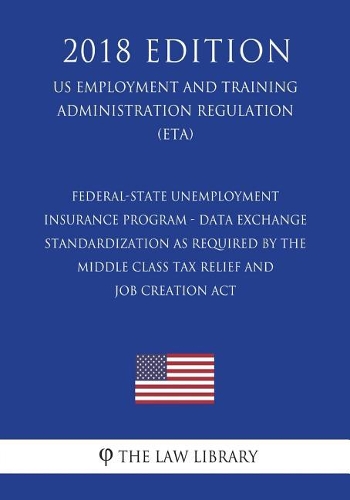 Federal-State Unemployment Insurance Program - Data Exchange Standardization as Required by the Middle Class Tax Relief and Job Creation Act (US Employment and Training Administration Regulation) (ETA) (2018 Edition)