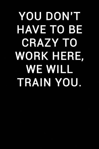 You Don't Have to Be Crazy to Work Here We Will Train You