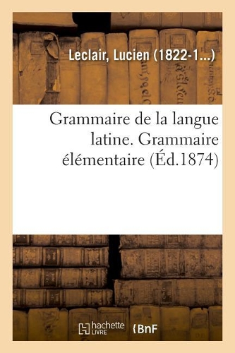 Grammaire de la Langue Latine, Ramenée Aux Principes Les Plus Simples, Grammaire Élémentaire