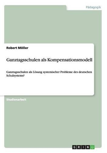 Ganztagsschulen als Kompensationsmodell: Ganztagsschulen als Lösung systemischer Probleme des deutschen Schulsystems?