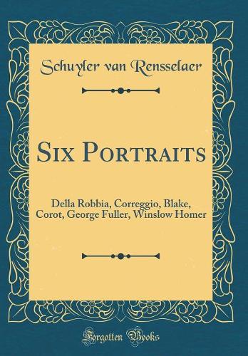 Six Portraits: Della Robbia, Correggio, Blake, Corot, George Fuller, Winslow Homer (Classic Reprint)